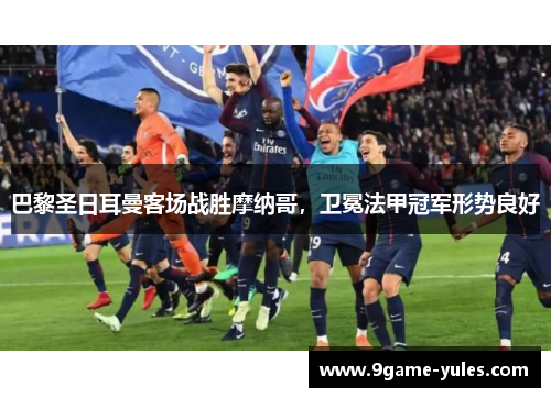 巴黎圣日耳曼客场战胜摩纳哥，卫冕法甲冠军形势良好