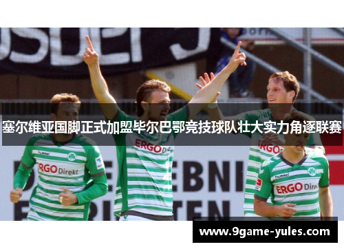 塞尔维亚国脚正式加盟毕尔巴鄂竞技球队壮大实力角逐联赛