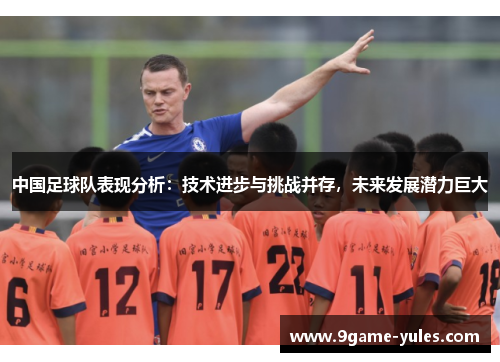 中国足球队表现分析：技术进步与挑战并存，未来发展潜力巨大