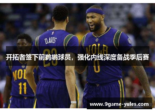 开拓者签下前鹈鹕球员，强化内线深度备战季后赛