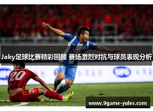 Jaky足球比赛精彩回顾 赛场激烈对抗与球员表现分析