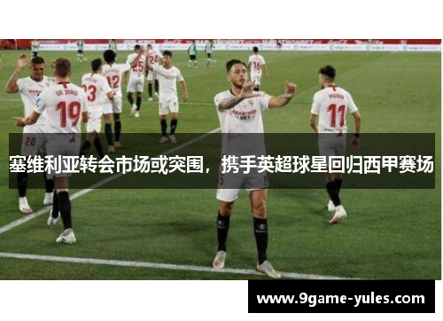 塞维利亚转会市场或突围，携手英超球星回归西甲赛场