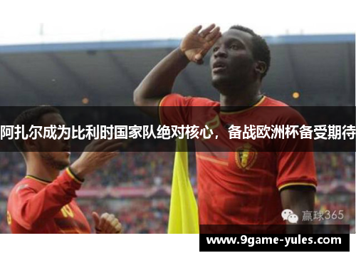 阿扎尔成为比利时国家队绝对核心，备战欧洲杯备受期待