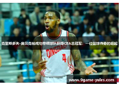 克里斯多夫-奥贝克帕成功带领球队获得CBA总冠军：一位篮球传奇的崛起