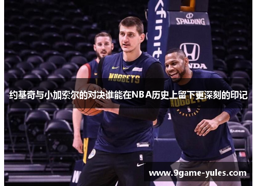 约基奇与小加索尔的对决谁能在NBA历史上留下更深刻的印记